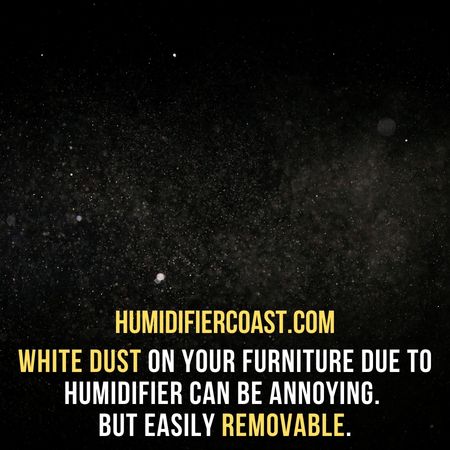 white dust on your furniture due to humidifier can be annoying.  But easily removable. - Ultrasonic Humidifier And White Dust
